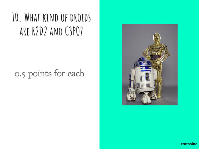 10. What kind of droids
are R2D2 and C3PO?
#tatooine
0.5 points for each
