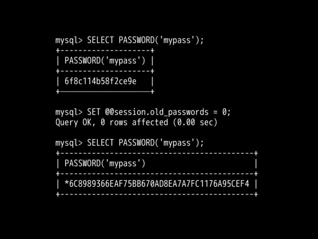 mysql> SELECT PASSWORD('mypass');
+--------------------+
| PASSWORD('mypass') |
+--------------------+
| 6f8c114b58f2ce9e |
+——————————+
mysql> SET @@session.old_passwords = 0;
Query OK, 0 rows affected (0.00 sec)
mysql> SELECT PASSWORD('mypass');
+-------------------------------------------+
| PASSWORD('mypass') |
+-------------------------------------------+
| *6C8989366EAF75BB670AD8EA7A7FC1176A95CEF4 |
+-------------------------------------------+
