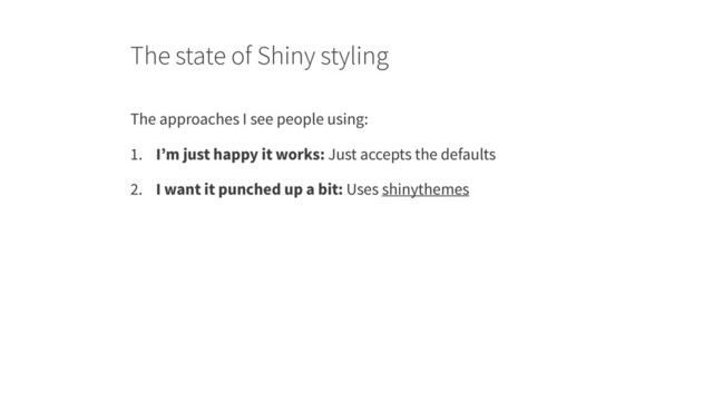 The state of Shiny styling
The approaches I see people using:
1. I’m just happy it works: Just accepts the defaults
2. I want it punched up a bit: Uses shinythemes
