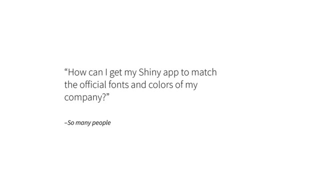 –So many people
“How can I get my Shiny app to match
the oﬀicial fonts and colors of my
company?”
