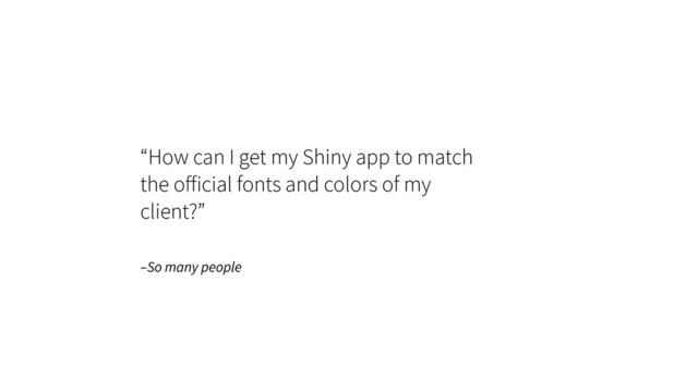 –So many people
“How can I get my Shiny app to match
the oﬀicial fonts and colors of my 
client?”
