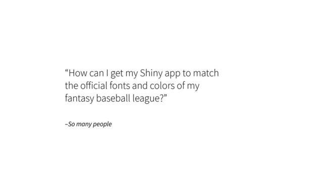 –So many people
“How can I get my Shiny app to match
the oﬀicial fonts and colors of my 
fantasy baseball league?”
