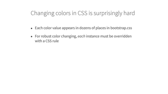 Changing colors in CSS is surprisingly hard
• Each color value appears in dozens of places in bootstrap.css
• For robust color changing, each instance must be overridden
with a CSS rule
