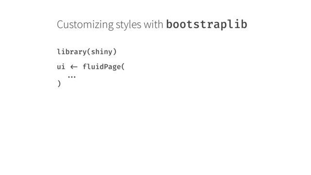 Customizing styles with bootstraplib
library(shiny)
ui <- fluidPage( 
... 
)
