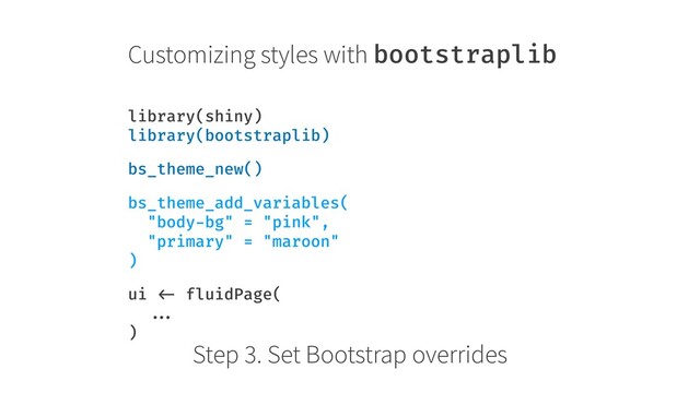 Customizing styles with bootstraplib
library(shiny) 
library(bootstraplib)
bs_theme_new()
bs_theme_add_variables( 
"body-bg" = "pink", 
"primary" = "maroon" 
)
ui <- fluidPage( 
... 
)
Step 3. Set Bootstrap overrides
