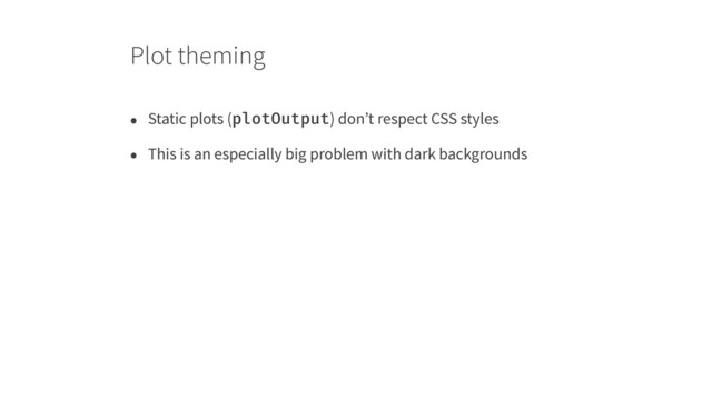 Plot theming
• Static plots (plotOutput) don’t respect CSS styles
• This is an especially big problem with dark backgrounds
