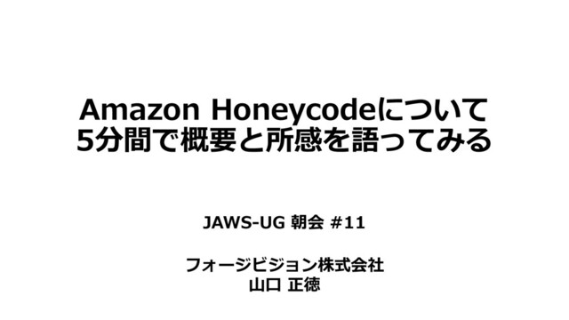Amazon Honeycodeについて
5分間で概要と所感を語ってみる
JAWS-UG 朝会 #11
フォージビジョン株式会社
⼭⼝ 正徳
