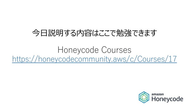 今⽇説明する内容はここで勉強できます
Honeycode Courses
https://honeycodecommunity.aws/c/Courses/17
