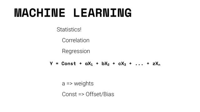 MACHINE LEARNING
Statistics!
Correlation
Regression
a => weights
Const => Offset/Bias
Y = Const + aX1
+ bX2
+ cX3
+ ... + zXn
