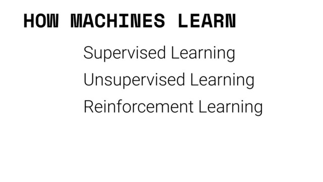 HOW MACHINES LEARN
Supervised Learning
Unsupervised Learning
Reinforcement Learning
