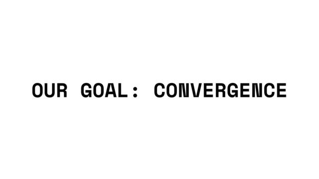 OUR GOAL: CONVERGENCE
