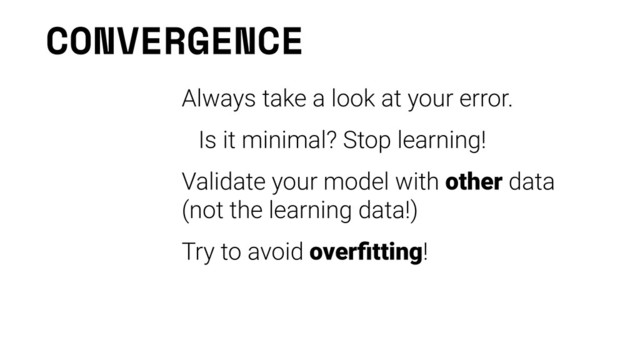 CONVERGENCE
Always take a look at your error.
Is it minimal? Stop learning!
Validate your model with other data
(not the learning data!)
Try to avoid overﬁtting!
