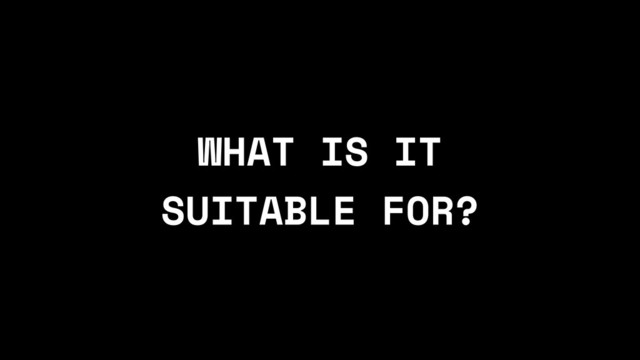 WHAT IS IT
SUITABLE FOR?
