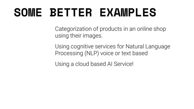 SOME BETTER EXAMPLES
Categorization of products in an online shop
using their images.
Using cognitive services for Natural Language
Processing (NLP) voice or text based
Using a cloud based AI Service!
