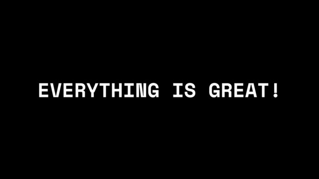 EVERYTHING IS GREAT!

