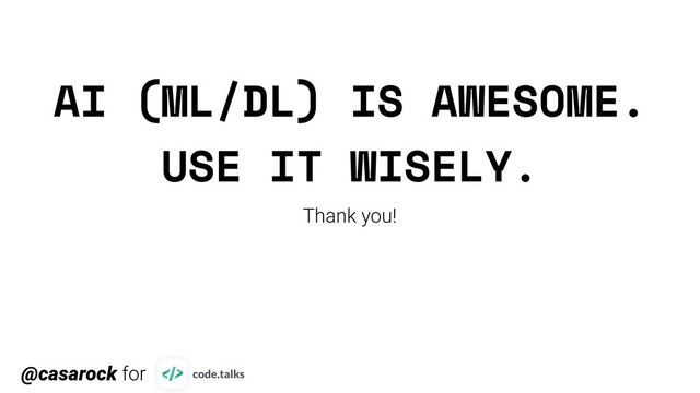 AI (ML/DL) IS AWESOME.
USE IT WISELY.
Thank you!
@casarock for
