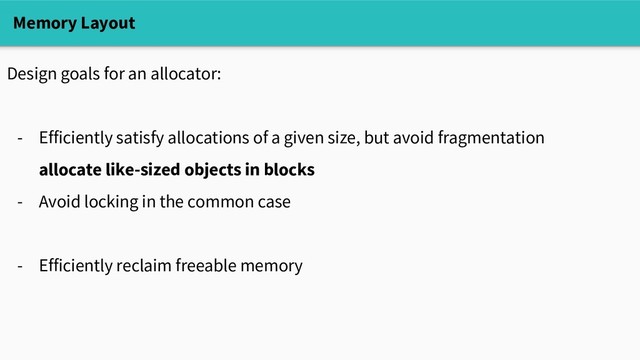 Memory Layout
Design goals for an allocator:
- Efficiently satisfy allocations of a given size, but avoid fragmentation
allocate like-sized objects in blocks
- Avoid locking in the common case
- Efficiently reclaim freeable memory
