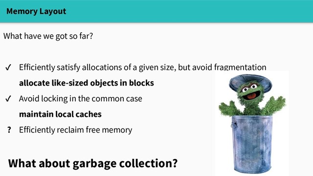 Memory Layout
What have we got so far?
✓ Efficiently satisfy allocations of a given size, but avoid fragmentation
allocate like-sized objects in blocks
✓ Avoid locking in the common case
maintain local caches
? Efficiently reclaim free memory
What about garbage collection?
