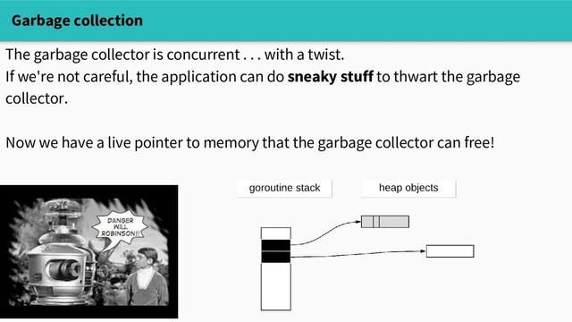 Garbage collection
The garbage collector is concurrent . . . with a twist.
If we're not careful, the application can do sneaky stuff to thwart the garbage
collector.
Now we have a live pointer to memory that the garbage collector can free!
