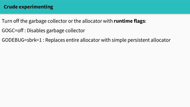 Crude experimenting
Turn off the garbage collector or the allocator with runtime flags:
GOGC=off : Disables garbage collector
GODEBUG=sbrk=1 : Replaces entire allocator with simple persistent allocator
