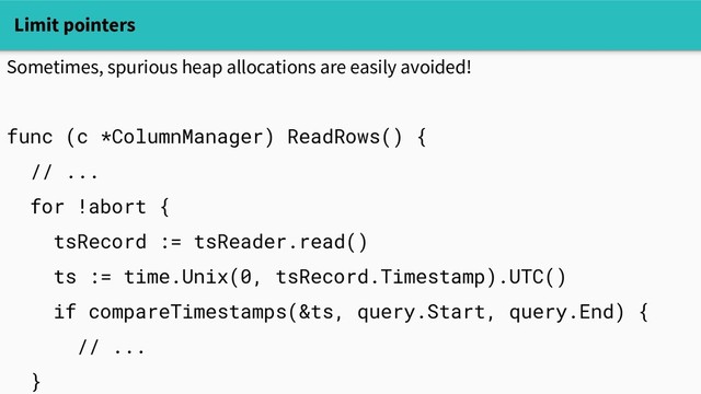 Limit pointers
Sometimes, spurious heap allocations are easily avoided!
func (c *ColumnManager) ReadRows() {
// ...
for !abort {
tsRecord := tsReader.read()
ts := time.Unix(0, tsRecord.Timestamp).UTC()
if compareTimestamps(&ts, query.Start, query.End) {
// ...
}
