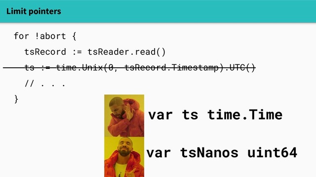 Limit pointers
for !abort {
tsRecord := tsReader.read()
ts := time.Unix(0, tsRecord.Timestamp).UTC()
// . . .
}
var ts time.Time
var tsNanos uint64

