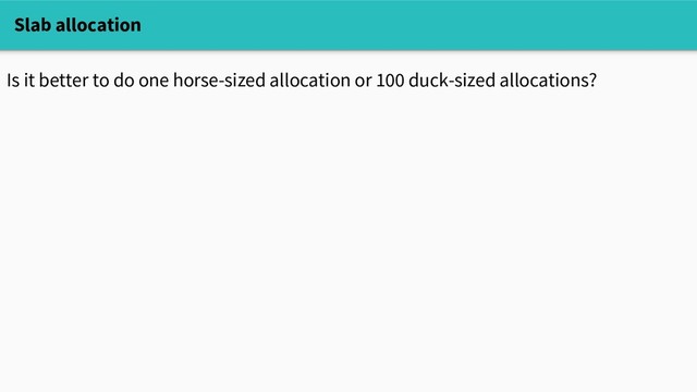 Slab allocation
Is it better to do one horse-sized allocation or 100 duck-sized allocations?
