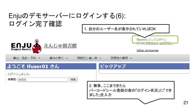 Enjuのデモサーバーにログインする(6):
ログイン完了確認
21
1. 自分のユーザー名が表示されていればOK
2. 無事、ここまできたら
バーコードシール登録の表の「ログイン状況」に「でき
ました」を入力
