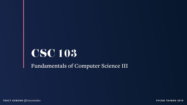 PYCON TAIWAN 2019
T R AC Y O S B O R N @tracymakes
CSC 103
Fundamentals of Computer Science III
