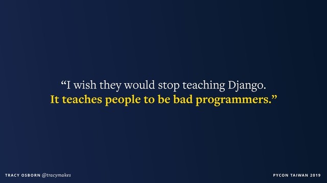 PYCON TAIWAN 2019
T R AC Y O S B O R N @tracymakes
“I wish they would stop teaching Django.  
It teaches people to be bad programmers.”
