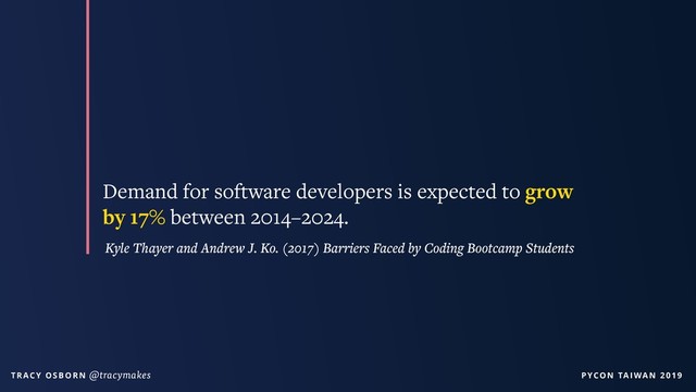 PYCON TAIWAN 2019
T R AC Y O S B O R N @tracymakes
Demand for software developers is expected to grow
by 17% between 2014–2024.
Kyle Thayer and Andrew J. Ko. (2017) Barriers Faced by Coding Bootcamp Students
