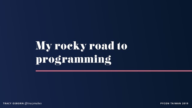 PYCON TAIWAN 2019
T R AC Y O S B O R N @tracymakes
My rocky road to
programming
