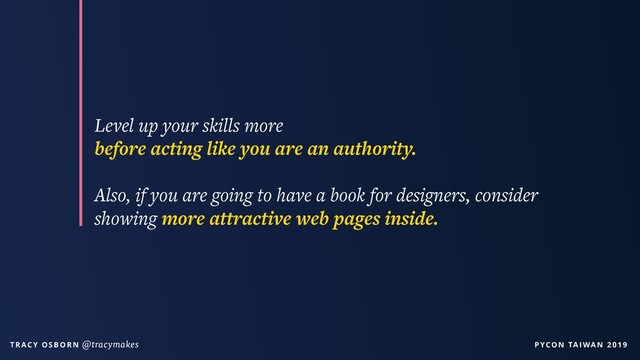 PYCON TAIWAN 2019
T R AC Y O S B O R N @tracymakes
Level up your skills more  
before acting like you are an authority.
Also, if you are going to have a book for designers, consider
showing more attractive web pages inside.
