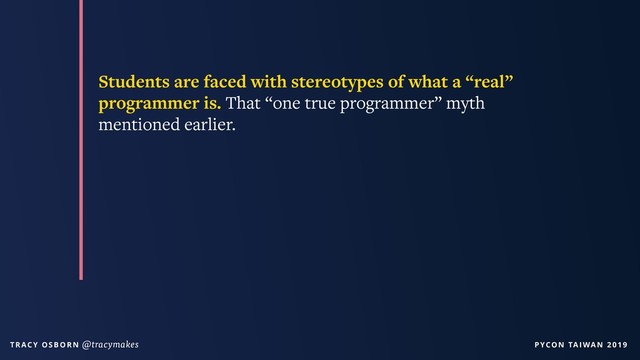 PYCON TAIWAN 2019
T R AC Y O S B O R N @tracymakes
Students are faced with stereotypes of what a “real”
programmer is. That “one true programmer” myth
mentioned earlier.

