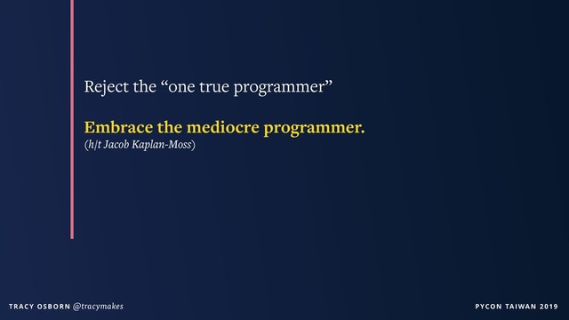 PYCON TAIWAN 2019
T R AC Y O S B O R N @tracymakes
Reject the “one true programmer”
Embrace the mediocre programmer.
(h/t Jacob Kaplan-Moss)
