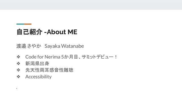 自己紹介 -About ME
渡邉 さやか　Sayaka Watanabe
❖ Code for Nerima 5か月目、サミットデビュー！
❖ 新潟県出身
❖ 先天性両耳感音性難聴
❖ Accessibility
.
