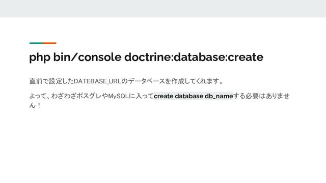 php bin/console doctrine:database:create
直前で設定したDATEBASE_URLのデータベースを作成してくれます。 
よって、わざわざポスグレやMySQLに入ってcreate database db_nameする必要はありませ
ん！
