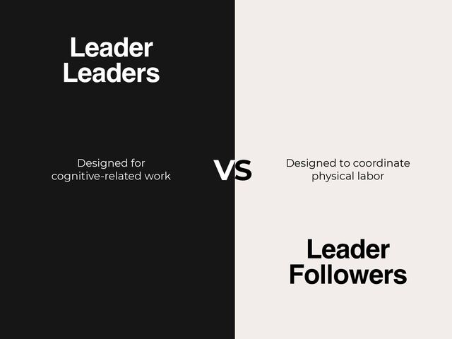 Leader 
Leaders
Leader 
Followers
Designed for
 
cognitive-related work
Designed to coordinate
 
physical labor
VS
