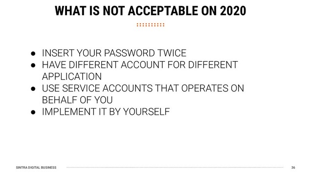 SINTRA DIGITAL BUSINESS 36
WHAT IS NOT ACCEPTABLE ON 2020
● INSERT YOUR PASSWORD TWICE
● HAVE DIFFERENT ACCOUNT FOR DIFFERENT
APPLICATION
● USE SERVICE ACCOUNTS THAT OPERATES ON
BEHALF OF YOU
● IMPLEMENT IT BY YOURSELF
