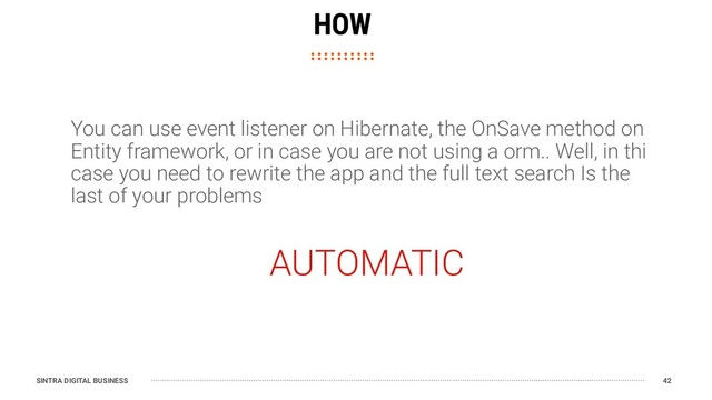 SINTRA DIGITAL BUSINESS 42
HOW
You can use event listener on Hibernate, the OnSave method on
Entity framework, or in case you are not using a orm.. Well, in thi
case you need to rewrite the app and the full text search Is the
last of your problems
AUTOMATIC
