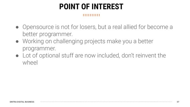 SINTRA DIGITAL BUSINESS 57
POINT OF INTEREST
● Opensource is not for losers, but a real allied for become a
better programmer.
● Working on challenging projects make you a better
programmer.
● Lot of optional stuff are now included, don’t reinvent the
wheel
