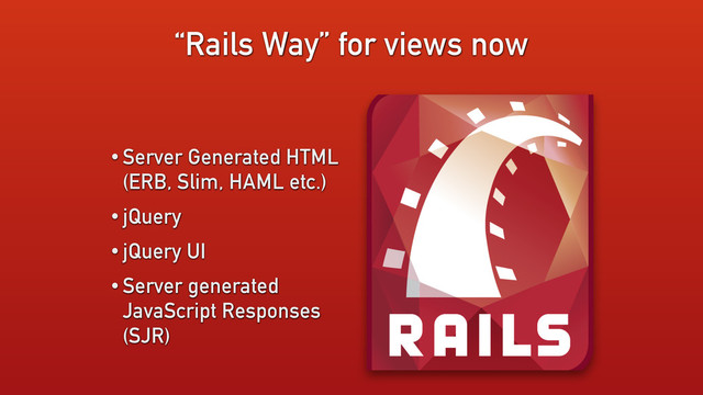 “Rails Way” for views now
• Server Generated HTML
(ERB, Slim, HAML etc.)
• jQuery
• jQuery UI
• Server generated
JavaScript Responses
(SJR)
