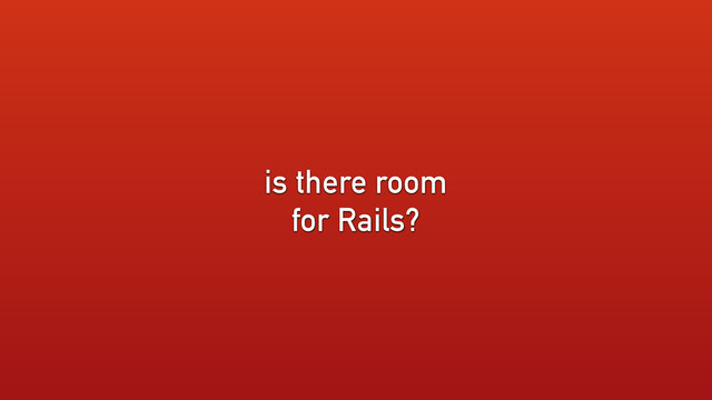 is there room
for Rails?
