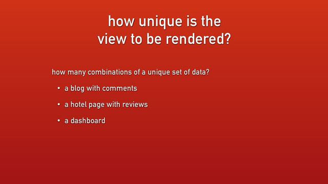 how unique is the
view to be rendered?
how many combinations of a unique set of data?
• a blog with comments
• a hotel page with reviews
• a dashboard
