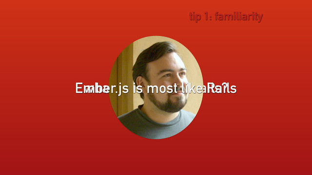 what is most like Rails?
tip 1: familiarity
Ember.js is most like Rails
