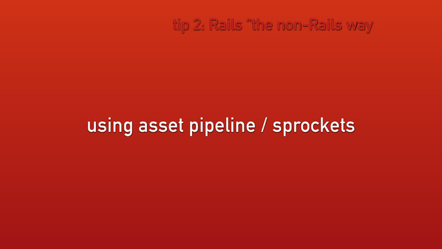 using asset pipeline / sprockets
tip 2: Rails “the non-Rails way
