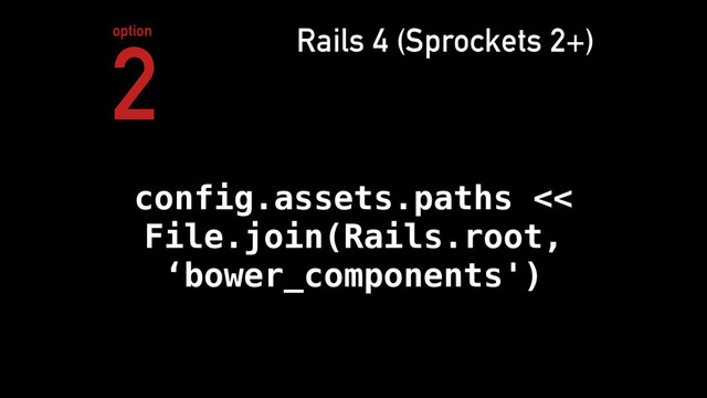 config.assets.paths <<
File.join(Rails.root,
‘bower_components')
Rails 4 (Sprockets 2+)
2
option
