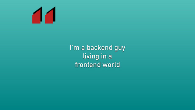 I’m a backend guy
living in a
frontend world
“
