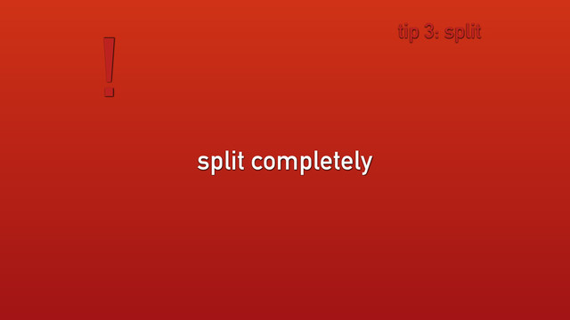 split completely
! tip 3: split
