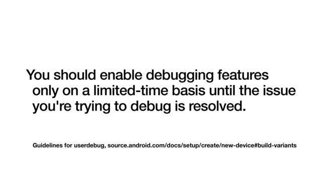 Guidelines for userdebug, source.android.com/docs/setup/create/new-device#build-variants
You should enable debugging features
only on a limited-time basis until the issue
you're trying to debug is resolved.
